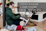 5 Consejos de cómo ayudar a una madre en el  postparto